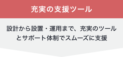 充実の支援ツール 設計から設置・運用まで、充実のツールとサポート体制でスムーズに支援