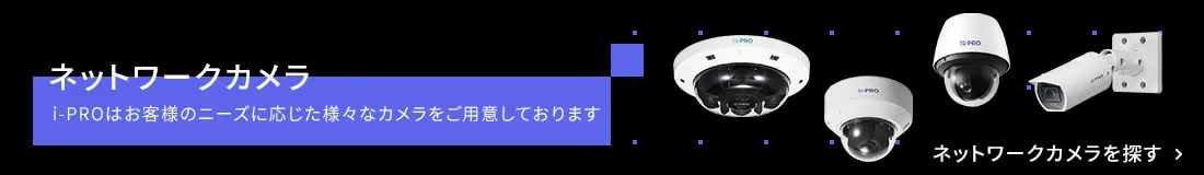 ネットワークカメラ i-PROはお客様のニーズに応じた様々なカメラをご用意しております ネットワークカメラを探す