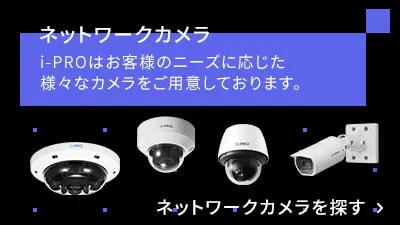 ネットワークカメラ i-PROはお客様のニーズに応じた様々なカメラをご用意しております ネットワークカメラを探す