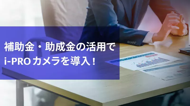 補助金・助成金の活用でi-PROカメラを導入！
